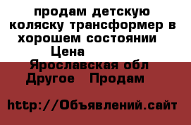 продам детскую коляску трансформер в хорошем состоянии › Цена ­ 1 000 - Ярославская обл. Другое » Продам   